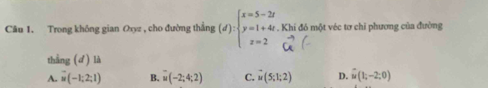 Trong không gian Oxyz , cho đường thẳng (d):beginarrayl x=5-2t y=1+4t, z=2endarray.. Khi đó một véc tơ chỉ phương của đường
thẳng (d) là
A. vector u(-1;2;1) B. u(-2;4;2) C. vector u(5;1;2) D. u(1;-2;0)