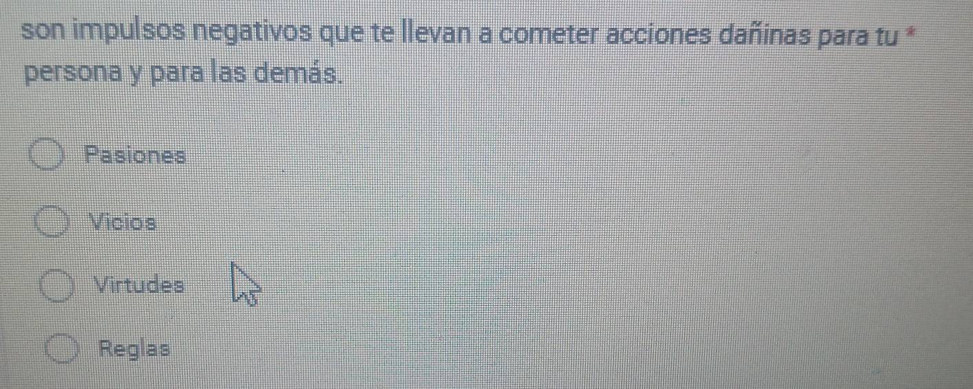 son impulsos negativos que te llevan a cometer acciones dañinas para tu *
persona y para las demás.
Pasiones
Vicios
Virtudes
Reglas