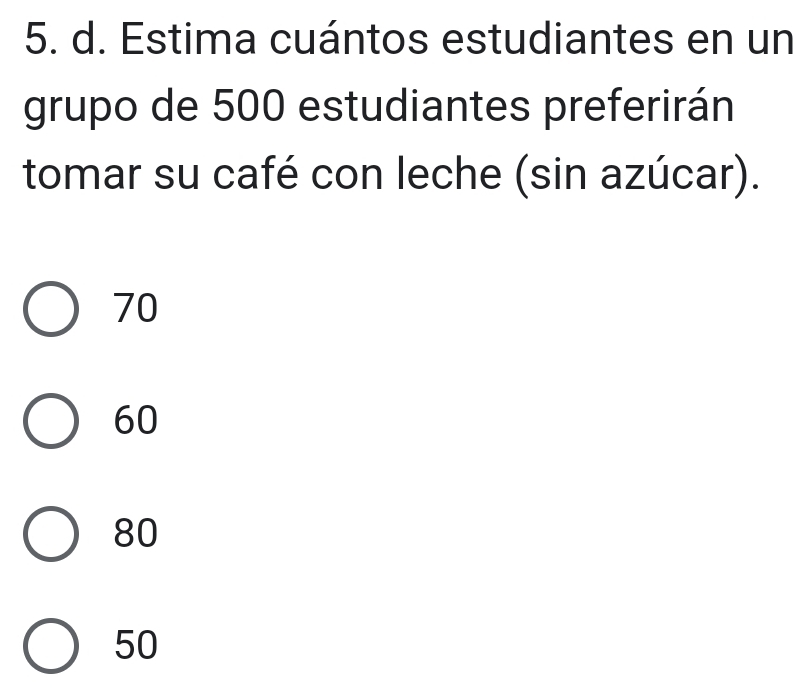 Estima cuántos estudiantes en un
grupo de 500 estudiantes preferirán
tomar su café con leche (sin azúcar).
70
60
80
50