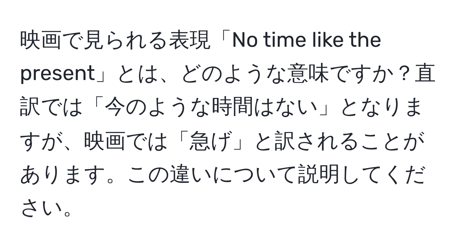 映画で見られる表現「No time like the present」とは、どのような意味ですか？直訳では「今のような時間はない」となりますが、映画では「急げ」と訳されることがあります。この違いについて説明してください。