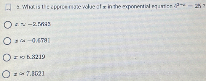 What is the approximate value of x in the exponential equation 4^(3+x)=25 ?
xapprox -2.5693
xapprox -0.6781
xapprox 5.3219
xapprox 7.3521