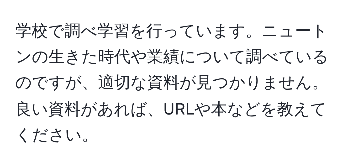 学校で調べ学習を行っています。ニュートンの生きた時代や業績について調べているのですが、適切な資料が見つかりません。良い資料があれば、URLや本などを教えてください。