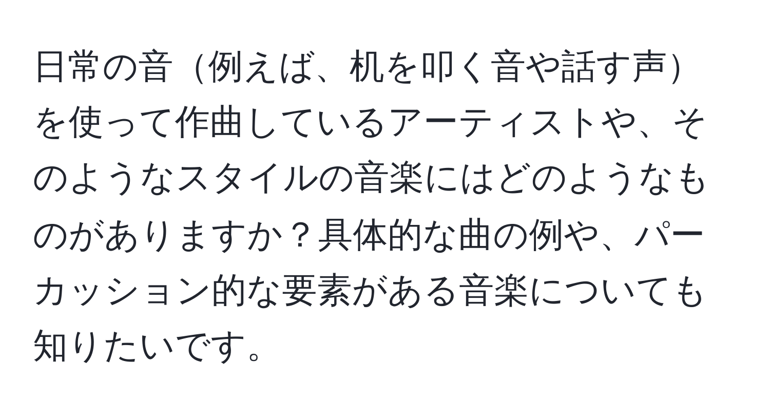 日常の音例えば、机を叩く音や話す声を使って作曲しているアーティストや、そのようなスタイルの音楽にはどのようなものがありますか？具体的な曲の例や、パーカッション的な要素がある音楽についても知りたいです。