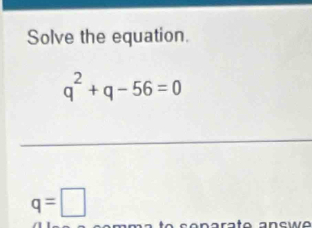 Solve the equation.
q^2+q-56=0
q=□