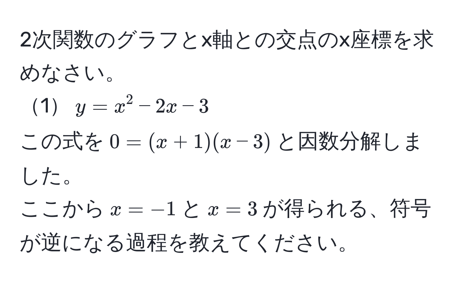 2次関数のグラフとx軸との交点のx座標を求めなさい。  
1$y = x^2 - 2x - 3$  
この式を$0 = (x + 1)(x - 3)$と因数分解しました。  
ここから$x = -1$と$x = 3$が得られる、符号が逆になる過程を教えてください。