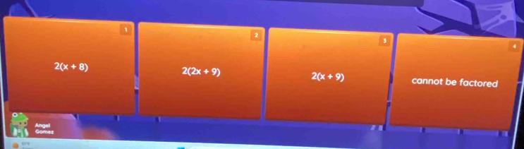 1
2
3
4
2(2x+9)
2(x+9)
2(x+8) cannot be factored
1
Angel
Gomez