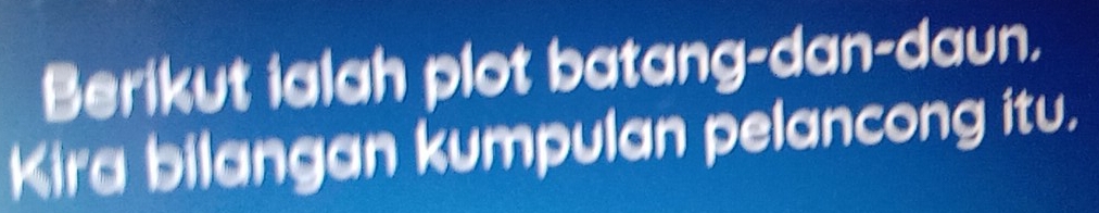 Berikut ialah plot batang-dan-daun. 
Kira bilangan kumpulan pelancong itu.