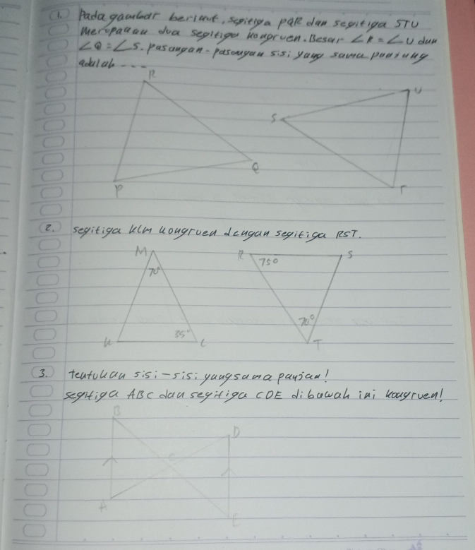 (1. ) Padagaucledr berient, sepieiga par dan sepitiga sTU
Meropadau doa sepitige koagrven. Beser ∠ K=∠ U duy
∠ Q=∠ 5 pasangan-pasouyaa sis: yang same pudsung
2. segitiga klm hougrued deugan segitiga RST.
3.  teatohau sisi-sis; yaugsama paujan!
segifiga ABC dau segitiga CDE dibowah iai kougruen!