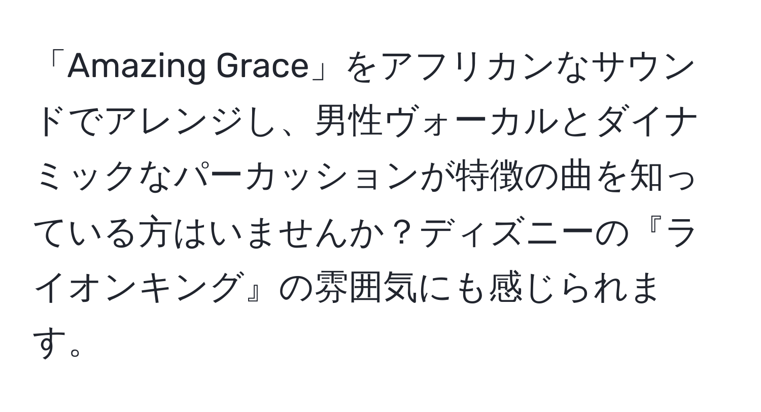 「Amazing Grace」をアフリカンなサウンドでアレンジし、男性ヴォーカルとダイナミックなパーカッションが特徴の曲を知っている方はいませんか？ディズニーの『ライオンキング』の雰囲気にも感じられます。