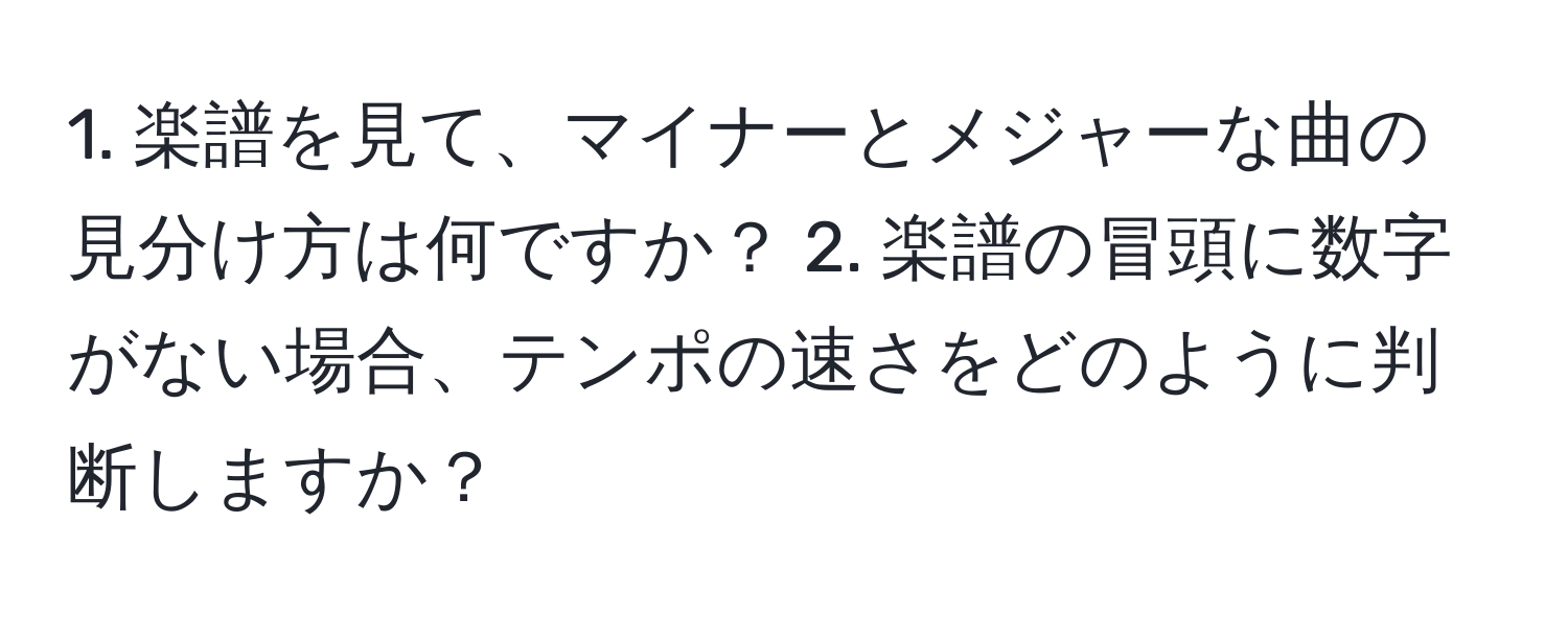 楽譜を見て、マイナーとメジャーな曲の見分け方は何ですか？  2. 楽譜の冒頭に数字がない場合、テンポの速さをどのように判断しますか？