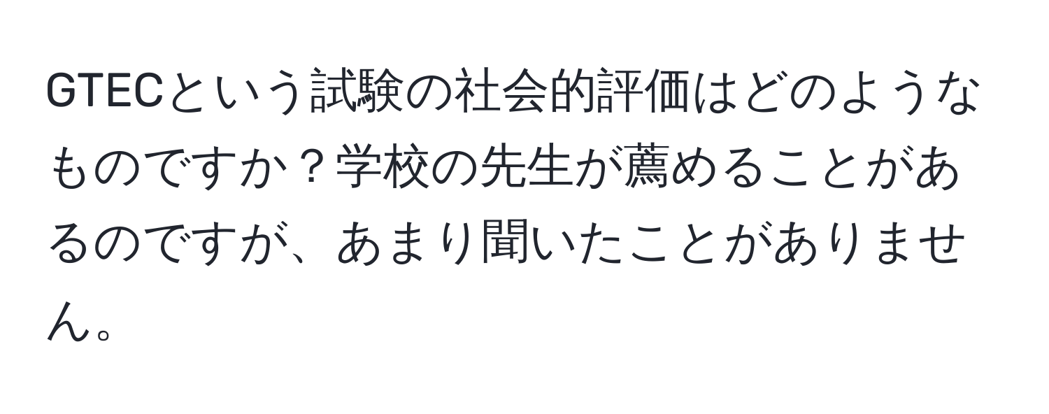 GTECという試験の社会的評価はどのようなものですか？学校の先生が薦めることがあるのですが、あまり聞いたことがありません。