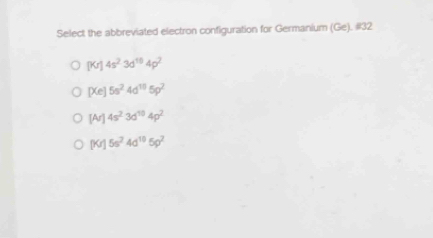 Select the abbreviated electron configuration for Germanium (Ge). #32
[Kr]4s^23d^(10)4p^2
[Xe]5s^24d^(10)5p^2
[Ar]4s^23d^(10)4p^2
f a 1 5s^24d^(10)5p^2