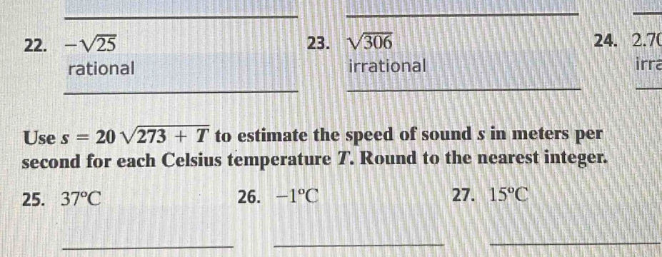 -sqrt(25) 23. sqrt(306) 24. 2.70
rational irrational irra
_
_
_
Use s=20sqrt(273+T) to estimate the speed of sound s in meters per
second for each Celsius temperature T. Round to the nearest integer.
25. 37°C 26. -1°C 27. 15°C
_
_
_