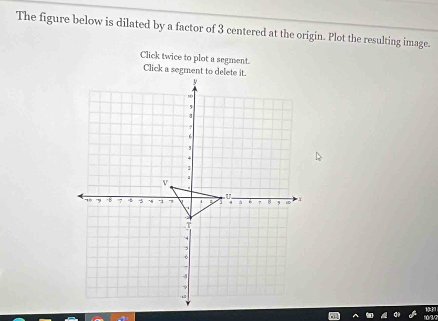 The figure below is dilated by a factor of 3 centered at the origin. Plot the resulting image. 
Click twice to plot a segment.
10:31
10/3/2