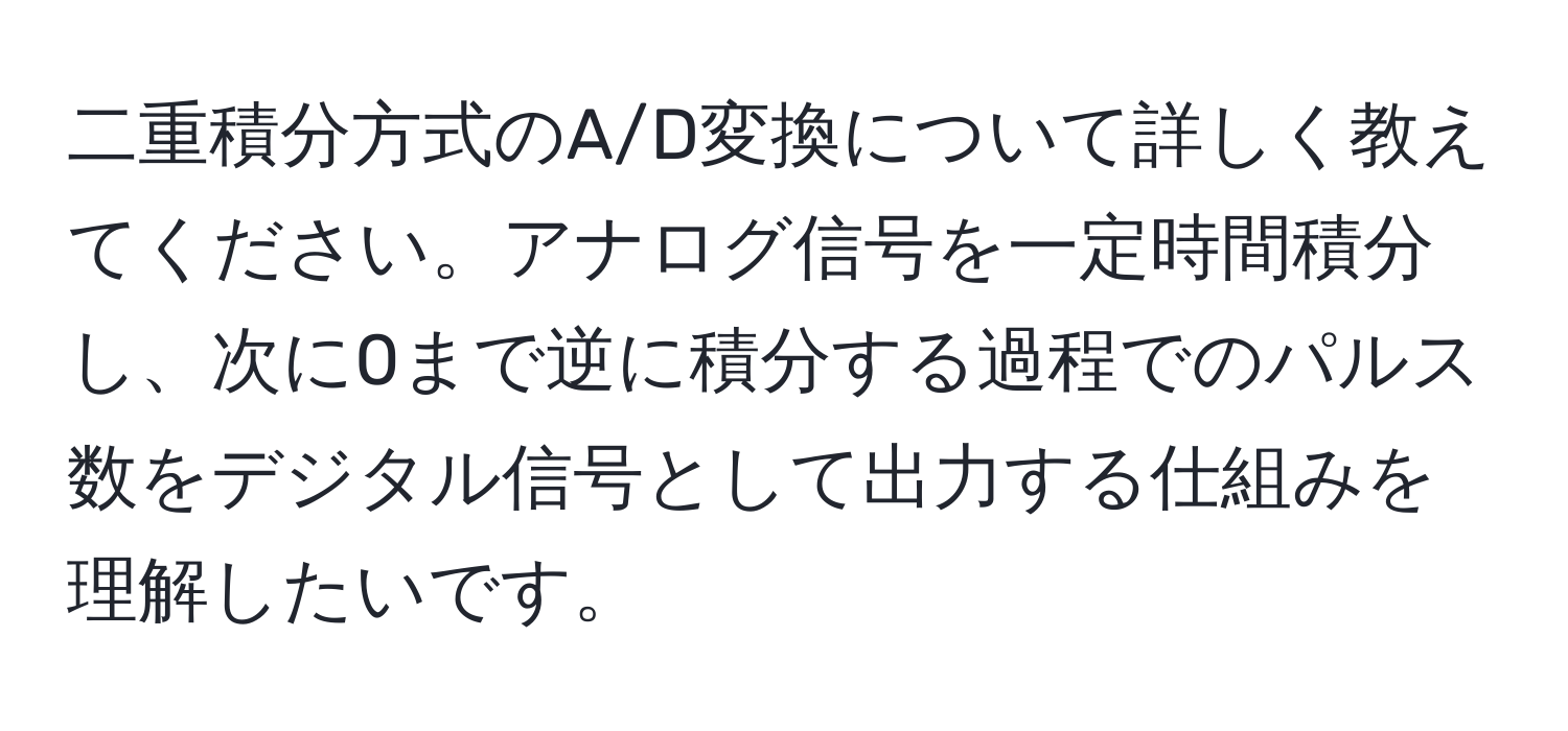 二重積分方式のA/D変換について詳しく教えてください。アナログ信号を一定時間積分し、次に0まで逆に積分する過程でのパルス数をデジタル信号として出力する仕組みを理解したいです。