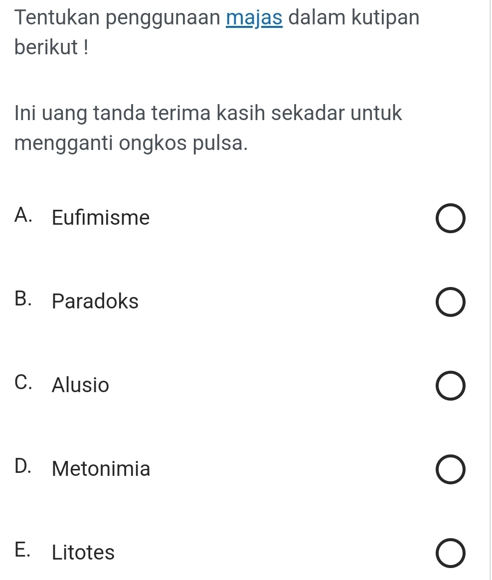 Tentukan penggunaan majas dalam kutipan
berikut !
Ini uang tanda terima kasih sekadar untuk
mengganti ongkos pulsa.
A. Eufimisme
B. Paradoks
C. Alusio
D. Metonimia
E. Litotes