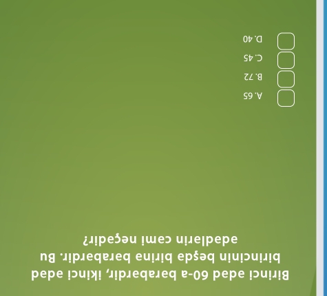 Birinci ədəd 60-a bərabərdir, ikinci ədəd
birincinin beşdə birinə bərabərdir. Bu
ədədlərin cəmi neçədir?
A. 65
B. 72
C. 45
D. 40