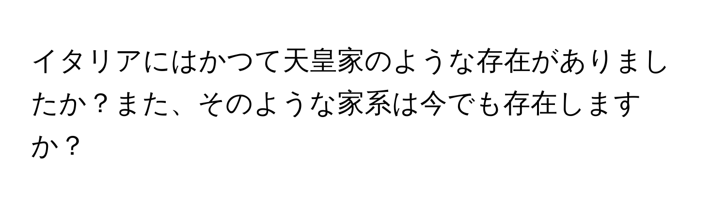 イタリアにはかつて天皇家のような存在がありましたか？また、そのような家系は今でも存在しますか？