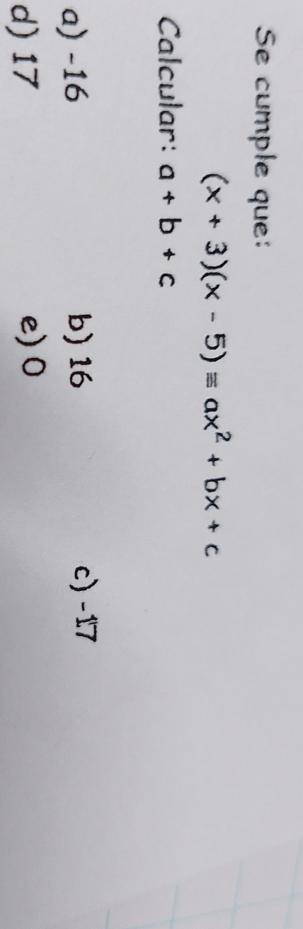 Se cumple que:
(x+3)(x-5)equiv ax^2+bx+c
Calcular: a+b+c
a) -16 b) 16 c) -17
d) 17
e) 0