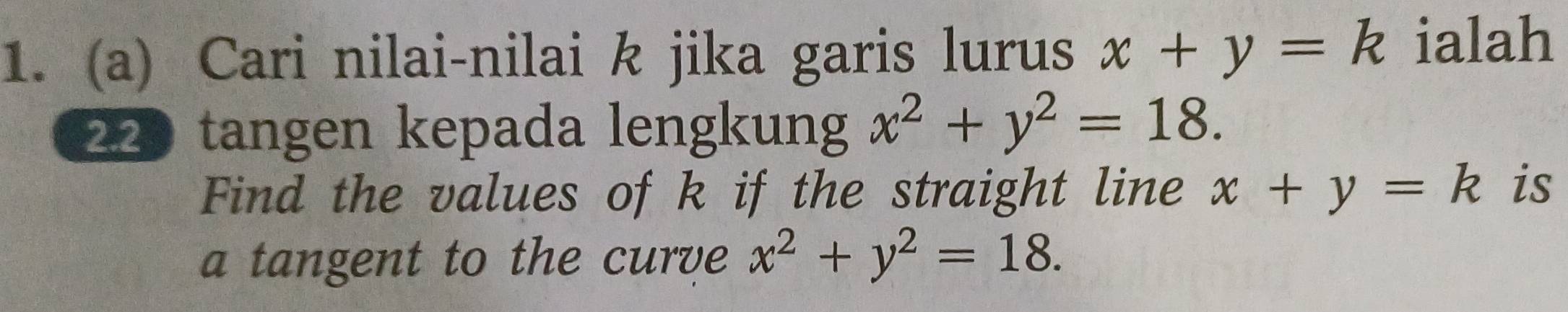 Cari nilai-nilai k jika garis lurus x+y=k ialah 
220 tangen kepada lengkung x^2+y^2=18. 
Find the values of k if the straight line x+y=k is 
a tangent to the curve x^2+y^2=18.