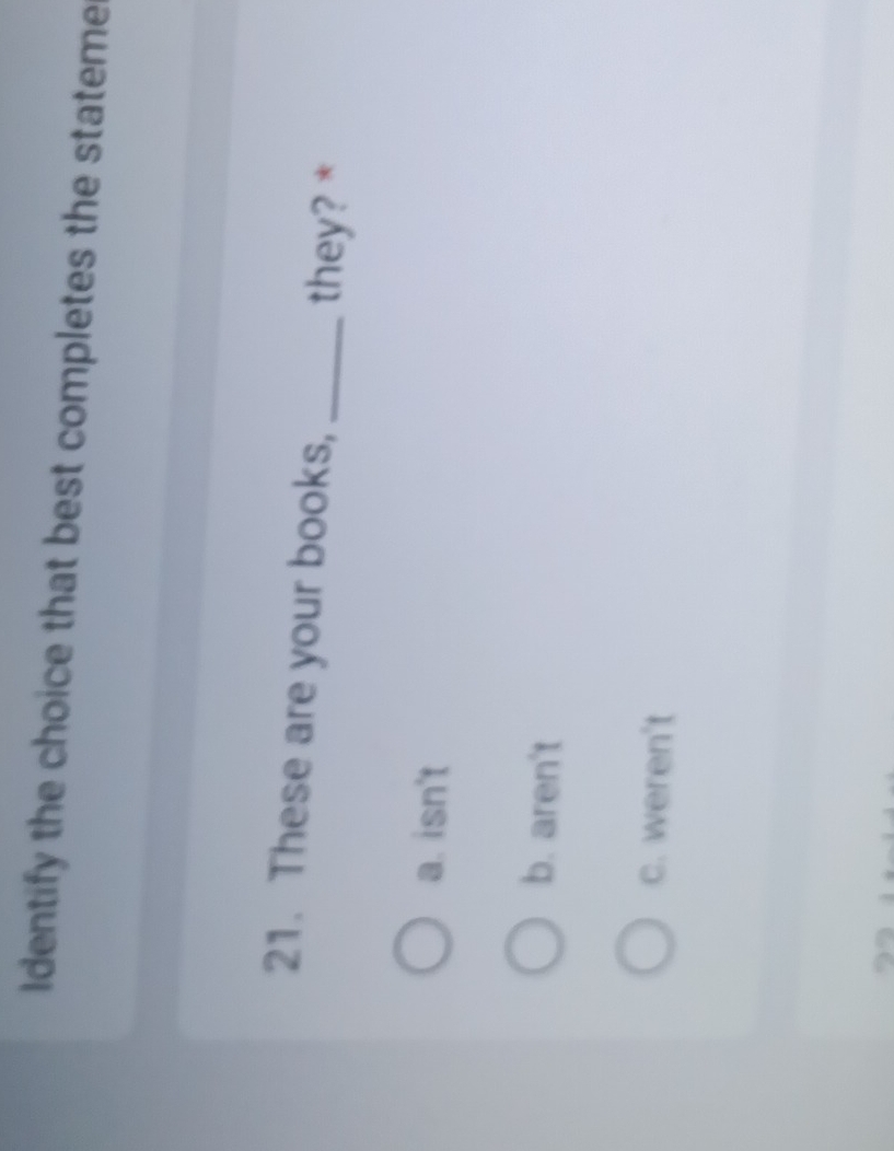 Identify the choice that best completes the stateme
21. These are your books, _they? *
a. isn't
b. aren't
c. weren't