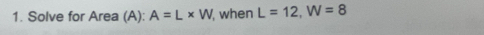 Solve for Area (A): A=L* W when L=12, W=8