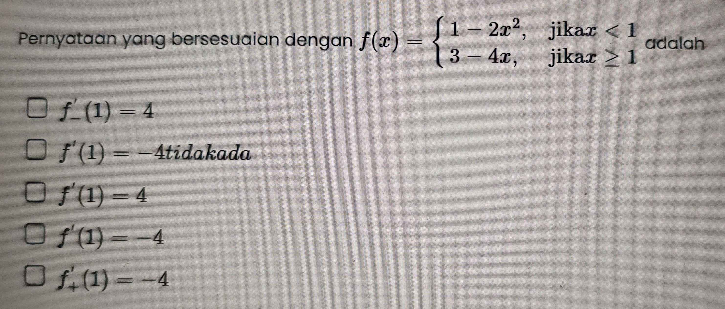 Pernyataan yang bersesuaian dengan f(x)=beginarrayl 1-2x^2,jikax<1 3-4x,jikax≥ 1endarray. adalah
f_-'(1)=4
f'(1)=-4tidakada
f'(1)=4
f'(1)=-4
f_+'(1)=-4