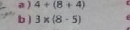 a ) 4+(8+4) C 
b ) 3* (8-5)