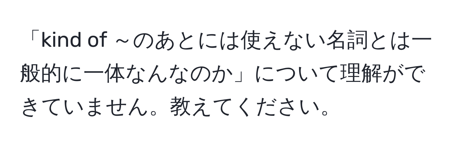 「kind of ～のあとには使えない名詞とは一般的に一体なんなのか」について理解ができていません。教えてください。