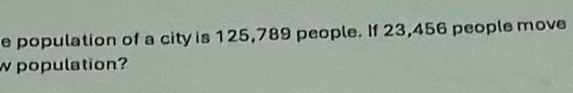 population of a city is 125,789 people. If 23,456 people move 
w population?