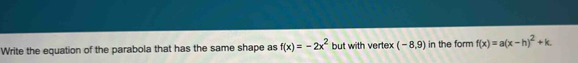 Write the equation of the parabola that has the same shape as f(x)=-2x^2 but with vertex (-8,9) in the form f(x)=a(x-h)^2+k.