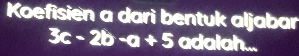 Koefisien a dari bentuk aljabar
3c-2b-a+5 adalah...