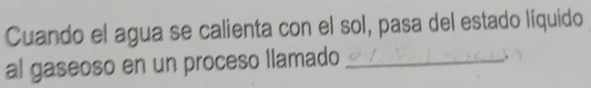 Cuando el agua se calienta con el sol, pasa del estado líquido 
al gaseoso en un proceso Ilamado_