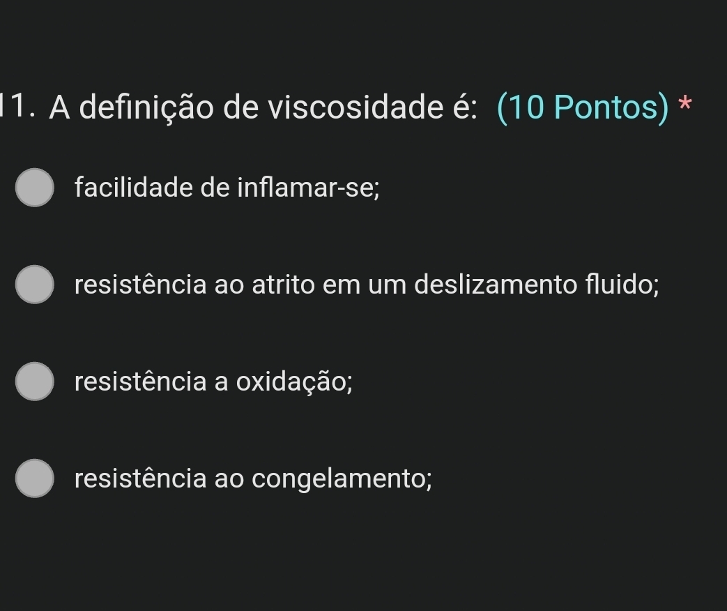 A definição de viscosidade é: (10 Pontos) *
facilidade de inflamar-se;
resistência ao atrito em um deslizamento fluido;
resistência a oxidação;
resistência ao congelamento;