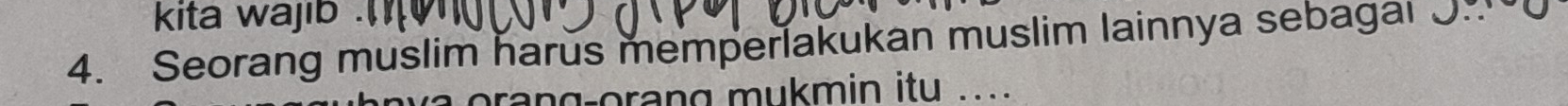 kita wajib . 
4. Seorang muslim harus memperlakukan muslim lainnya sebagai J 
or n g mukmin itu .