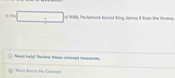 In the of 1688, Parliament forced King James II from the throne. 
Y 
Need help? Review these concept resources. 
[1] Read About the Concept