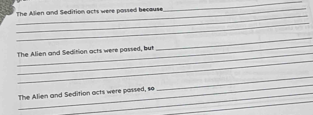 The Alien and Sedition acts were passed because 
_ 
_ 
_ 
_ 
_ 
The Alien and Sedition acts were passed, but 
_ 
_ 
_ 
The Alien and Sedition acts were passed, so