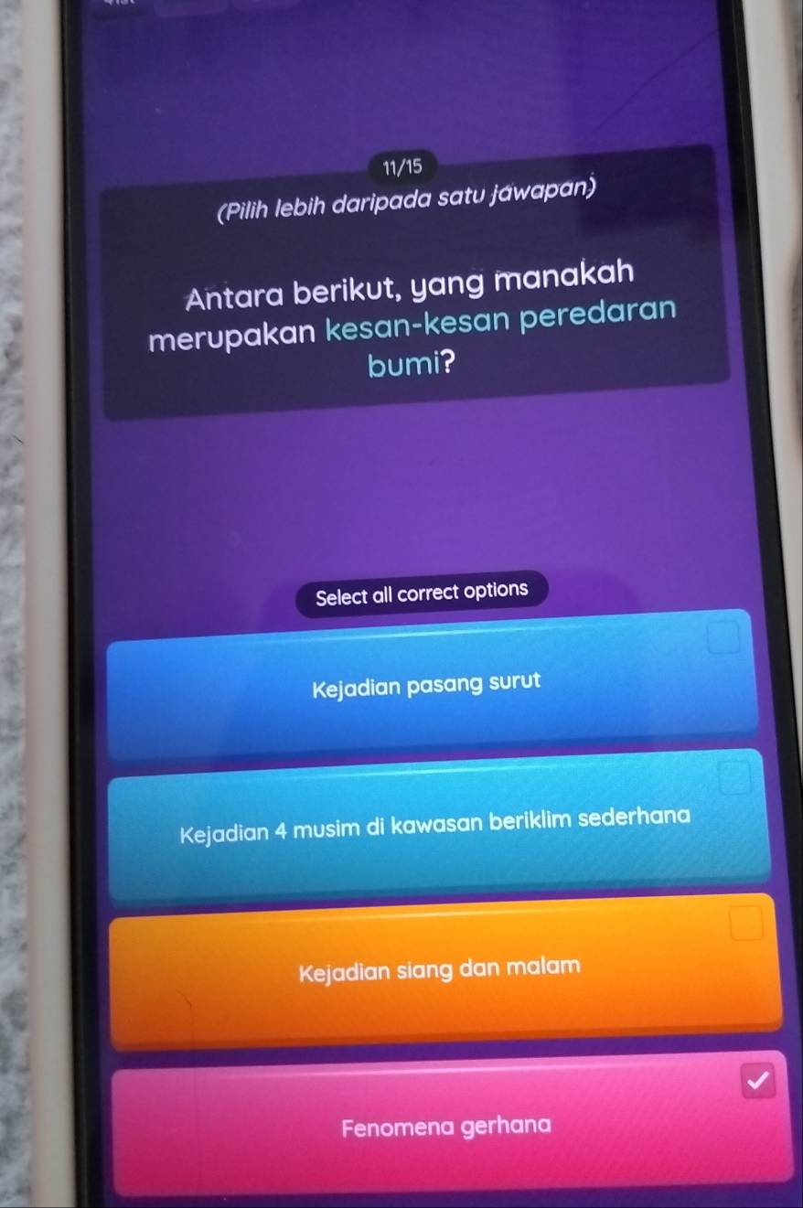 11/15
(Pilih lebih daripada satu jawapan)
Antara berikut, yang manakah
merupakan kesan-kesan peredaran
bumi?
Select all correct options
Kejadian pasang surut
Kejadian 4 musim di kawasan beriklim sederhana
Kejadian siang dan malam
Fenomena gerhana