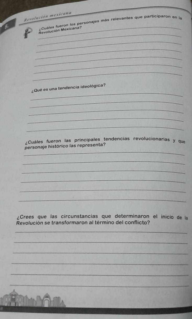 Revolución mexicana 
_ 
Cuales fueron los personajes más relevantes que participaron en la 
_ 
Revolución Mexicana? 
_ 
_ 
_ 
_ 
_ 
_ 
¿Qué es una tendencia ideológica? 
_ 
_ 
_ 
_ 
¿Cuáles fueron las principales tendencias revolucionarias y que 
_ 
personaje histórico las representa? 
_ 
_ 
_ 
_ 
_ 
¿Crees que las circunstancias que determinaron el inicio de la 
Revolución se transformaron al término del conflicto? 
_ 
_ 
_ 
_ 
_ 
_