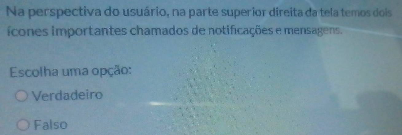 Na perspectiva do usuário, na parte superior direita da tela temos dois
ícones importantes chamados de notificações e mensagens.
Escolha uma opção:
Verdadeiro
Falso