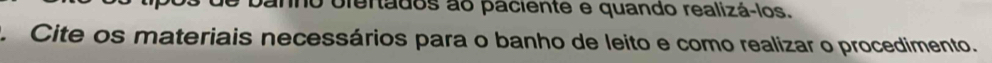 blertados ao paciente e quando realizá-los. 
Cite os materiais necessários para o banho de leito e como realizar o procedimento.