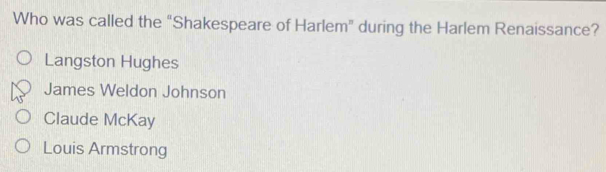 Who was called the “Shakespeare of Harlem” during the Harlem Renaissance?
Langston Hughes
James Weldon Johnson
Claude McKay
Louis Armstrong