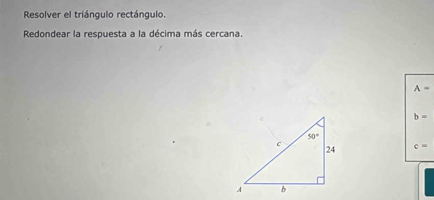 Resolver el triángulo rectángulo.
Redondear la respuesta a la décima más cercana.
A=
b=
c=