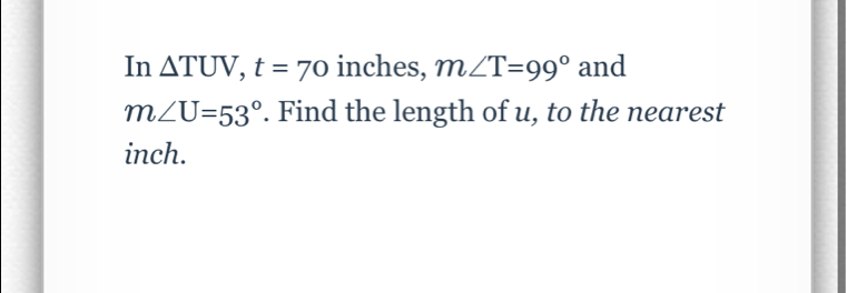 In △ TUV, t=70 inches, m∠ T=99° and
m∠ U=53°. Find the length of u, to the nearest
inch.