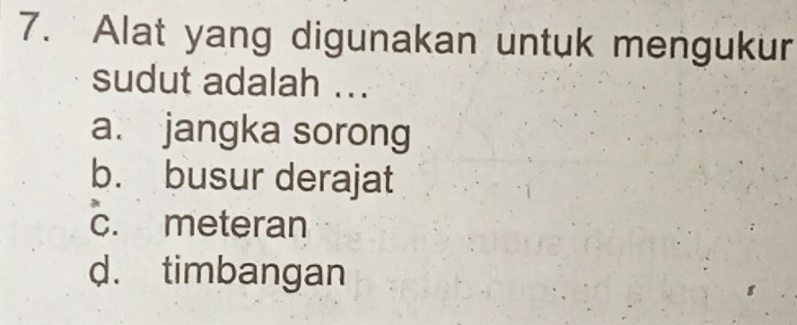 Alat yang digunakan untuk mengukur
sudut adalah ...
a. jangka sorong
b. busur derajat
c. meteran
d. timbangan