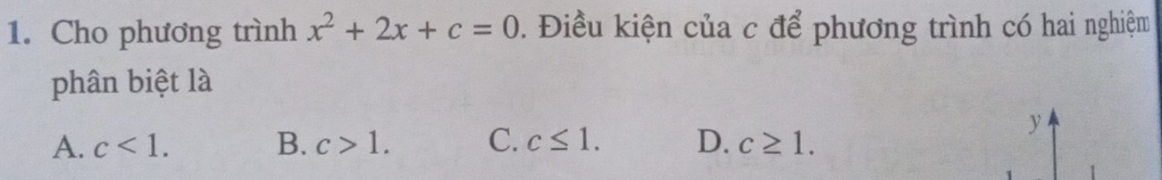 Cho phương trình x^2+2x+c=0. Điều kiện của c để phương trình có hai nghiệm
phân biệt là
A. c<1</tex>. B. c>1. C. c≤ 1. D. c≥ 1.
y