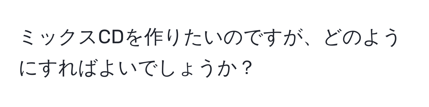 ミックスCDを作りたいのですが、どのようにすればよいでしょうか？