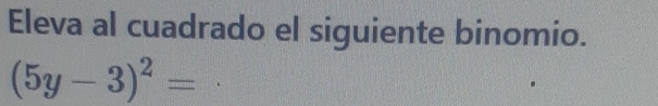 Eleva al cuadrado el siguiente binomio.
(5y-3)^2=