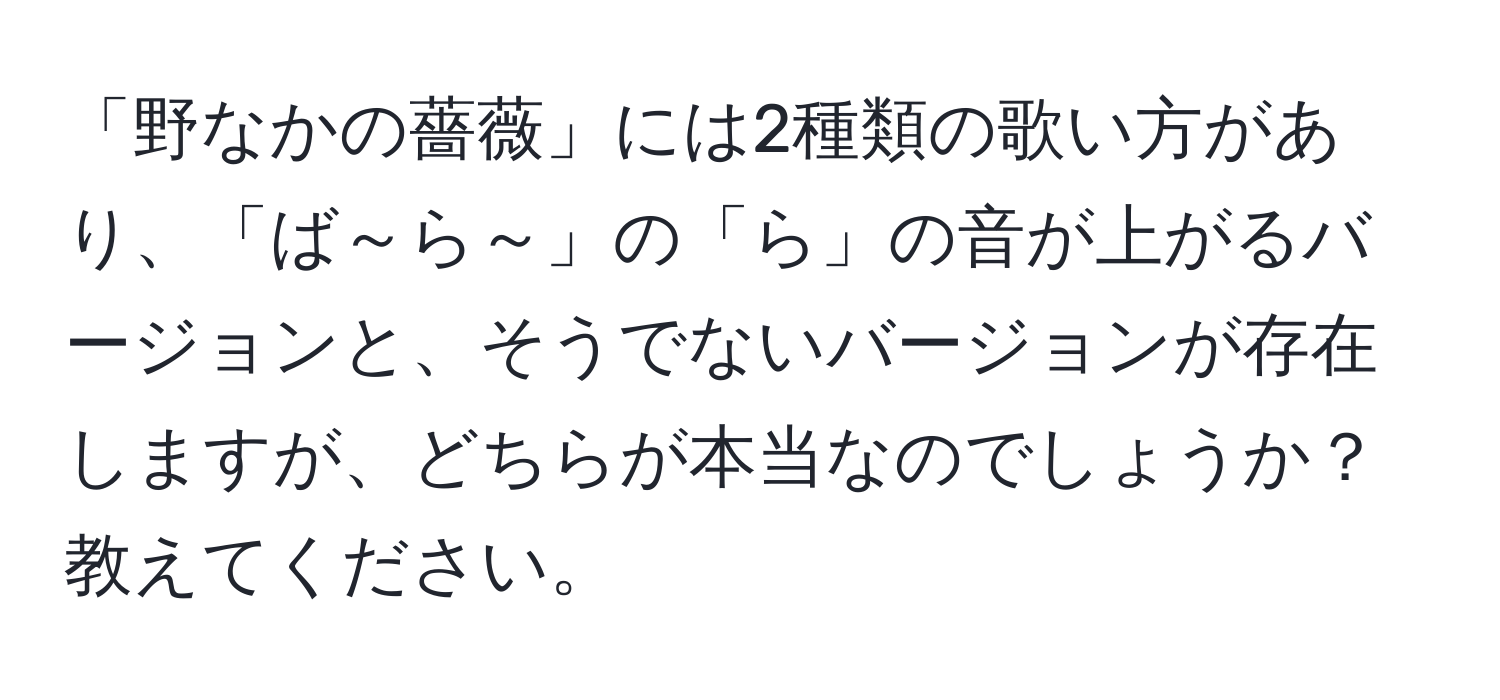 「野なかの薔薇」には2種類の歌い方があり、「ば～ら～」の「ら」の音が上がるバージョンと、そうでないバージョンが存在しますが、どちらが本当なのでしょうか？教えてください。