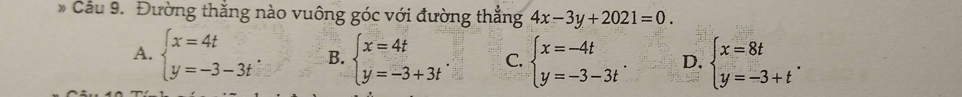 Đường thắng nào vuông góc với đường thắng 4x-3y+2021=0.
A. beginarrayl x=4t y=-3-3tendarray.. B. beginarrayl x=4t y=-3+3tendarray..
C. beginarrayl x=-4t y=-3-3tendarray.. beginarrayl x=8t y=-3+tendarray.. 
D.